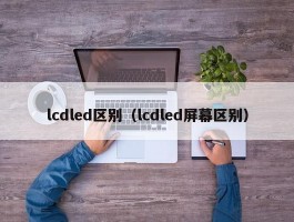 lcdled区别（lcdled屏幕区别）