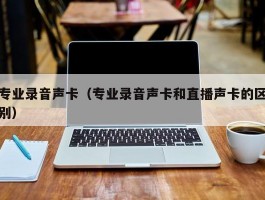 专业录音声卡(专业录音声卡和直播声卡的区别)