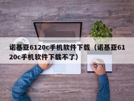 诺基亚6120c手机软件下载(诺基亚6120c手机软件下载不了)