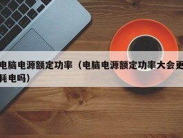 电脑电源额定功率(电脑电源额定功率大会更耗电吗)