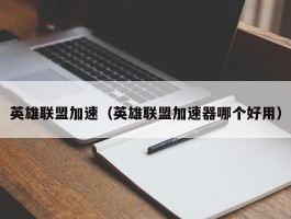 英雄联盟加速(英雄联盟加速器哪个好用)