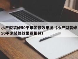 小户型装修50平米装修效果图(小户型装修50平米装修效果图视频)
