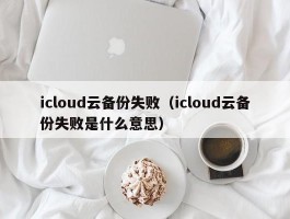 icloud云备份失败(icloud云备份失败是什么意思)