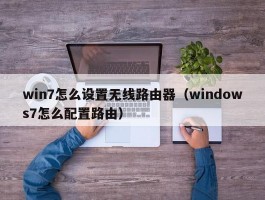 win7怎么设置无线路由器(windows7怎么配置路由)
