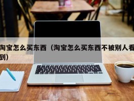 淘宝怎么买东西（淘宝怎么买东西不被别人看到）