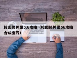 校园修神录5.6攻略(校园修神录56攻略合成宝石)