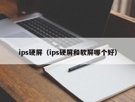ips硬屏(ips硬屏和软屏哪个好)