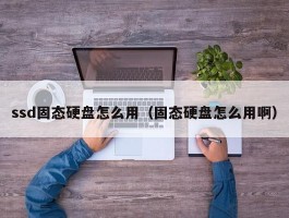 ssd固态硬盘怎么用（固态硬盘怎么用啊）