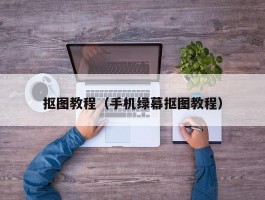 抠图教程(手机绿幕抠图教程)