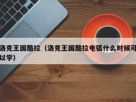 洛克王国酷拉(洛克王国酷拉电弧什么时候可以学)