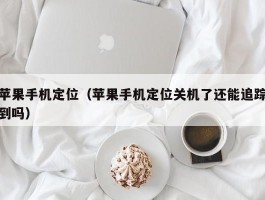 苹果手机定位(苹果手机定位关机了还能追踪到吗)