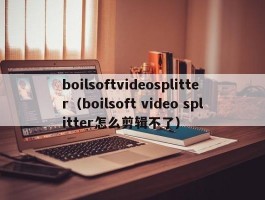 boilsoftvideosplitter(boilsoft video splitter怎么剪辑不了)