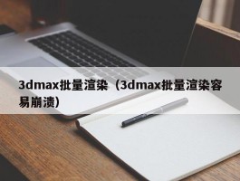 3dmax批量渲染（3dmax批量渲染容易崩溃）