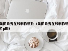美图秀秀在线制作照片(美图秀秀在线制作照片p图)