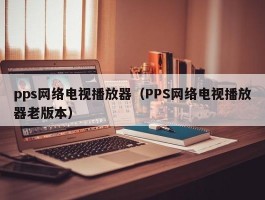 pps网络电视播放器(PPS网络电视播放器老版本)