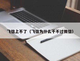 飞信上不了(飞信为什么干不过微信)