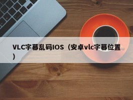 VLC字幕乱码IOS(安卓vlc字幕位置)