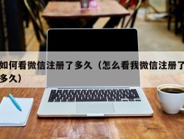 如何看微信注册了多久(怎么看我微信注册了多久)