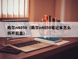 戴尔n4050(戴尔n4050笔记本怎么拆开后盖)