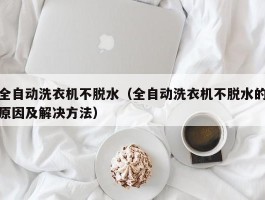 全自动洗衣机不脱水(全自动洗衣机不脱水的原因及解决方法)