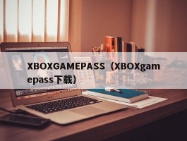 XBOXGAMEPASS(XBOXgamepass下载)