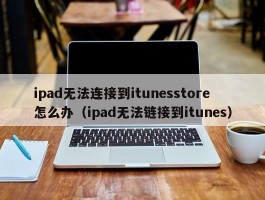 ipad无法连接到itunesstore怎么办(ipad无法链接到itunes)