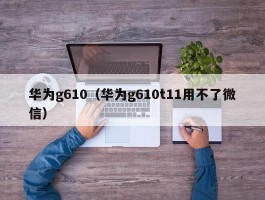 华为g610(华为g610t11用不了微信)
