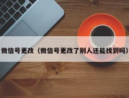 微信号更改(微信号更改了别人还能找到吗)