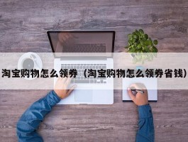 淘宝购物怎么领券（淘宝购物怎么领券省钱）