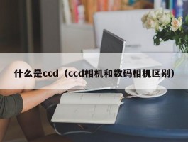 什么是ccd（ccd相机和数码相机区别）
