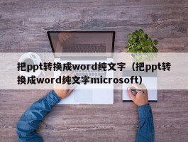 把ppt转换成word纯文字(把ppt转换成word纯文字microsoft)