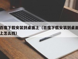 百度下载安装到桌面上(百度下载安装到桌面上怎么找)