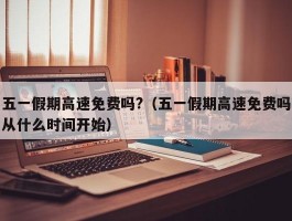 五一假期高速免费吗?(五一假期高速免费吗从什么时间开始)