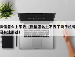 微信怎么上不去(微信怎么上不去了说手机号没有注册过)