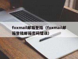 foxmail邮箱登陆(foxmail邮箱登陆邮箱密码错误)