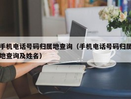 手机电话号码归属地查询(手机电话号码归属地查询及姓名)