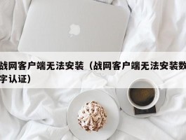 战网客户端无法安装(战网客户端无法安装数字认证)