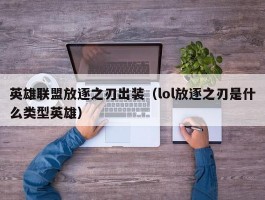 英雄联盟放逐之刃出装(lol放逐之刃是什么类型英雄)