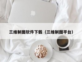 三维制图软件下载(三维制图平台)