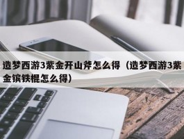造梦西游3紫金开山斧怎么得(造梦西游3紫金镔铁棍怎么得)