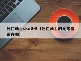 死亡骑士skull-5(死亡骑士的兄弟情谊在哪)