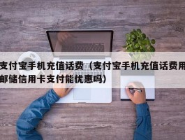 支付宝手机充值话费(支付宝手机充值话费用邮储信用卡支付能优惠吗)