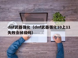 dnf武器强化(dnf武器强化10上11失败会掉级吗)