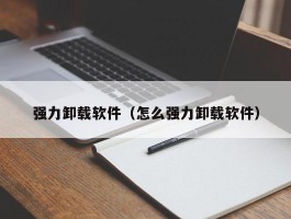 强力卸载软件(怎么强力卸载软件)