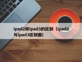 ipad2和ipad3的区别(ipad2与ipad3区别图)