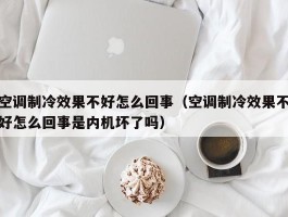 空调制冷效果不好怎么回事(空调制冷效果不好怎么回事是内机坏了吗)