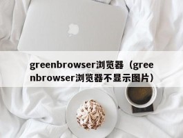greenbrowser浏览器(greenbrowser浏览器不显示图片)