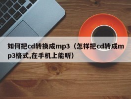 如何把cd转换成mp3(怎样把cd转成mp3格式,在手机上能听)