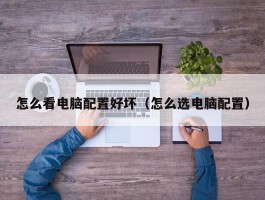 怎么看电脑配置好坏(怎么选电脑配置)