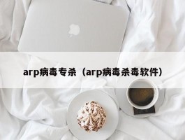 arp病毒专杀（arp病毒杀毒软件）